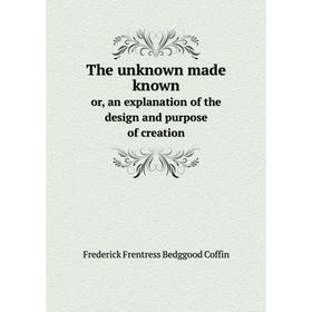 

Книга The unknown made knownor, an explanation of the design and purpose of creation. Frederick Frentress Bedggood Coffin