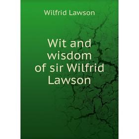 

Книга Wit and wisdom of sir Wilfrid Lawson. Wilfrid Lawson