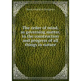 

Книга The order of mind, as governing matter, in the construction and progress of all things in nature. Horace Hoskins Houghton