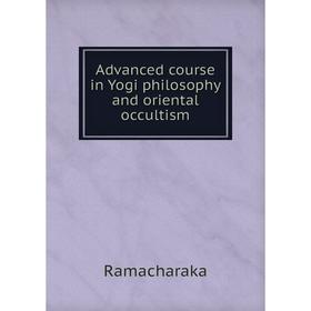 

Книга Advanced course in Yogi philosophy and oriental occultism. Ramacharaka