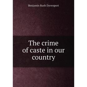 

Книга The crime of caste in our country. Benjamin Rush Davenport