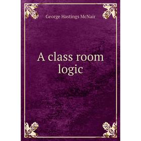 

Книга A class room logic. George Hastings McNair