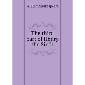 

Книга The third part of Henry the Sixth. William Shakespeare, Robert Adger Law