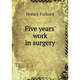 

Книга Five years' work in surgery. Horace Packard