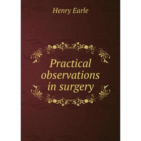 

Книга Practical observations in surgery. Henry Earle