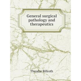 

Книга General surgical pathology and therapeutics. Theodor Billroth