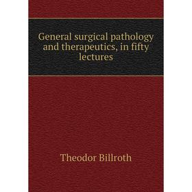 

Книга General surgical pathology and therapeutics, in fifty lectures. Theodor Billroth