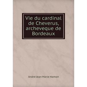 

Книга Vie du cardinal de Cheverus, archeveque de Bordeaux. André Jean Marie Hamon