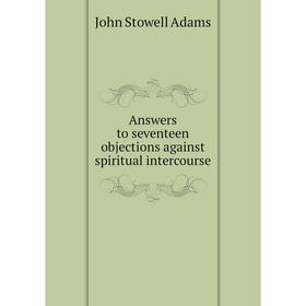 

Книга Answers to seventeen objections against spiritual intercourse. John Stowell Adams