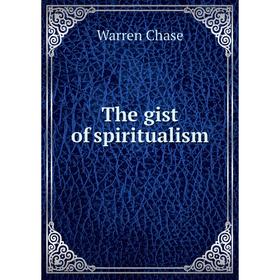 

Книга The gist of spiritualism. Warren Chase