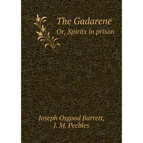 

Книга The Gadarene, or, Spirits in prison. Joseph Osgood Barrett, J. M. Peebles