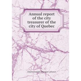 

Книга Annual report of the city treasurer of the city of Quebec. Charles Joseph Lévesque Lafrance