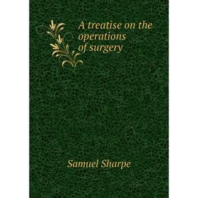 

Книга A treatise on the operations of surgery. Samuel Sharpe