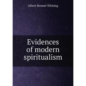

Книга Evidences of modern spiritualism. Albert Bennet Whiting