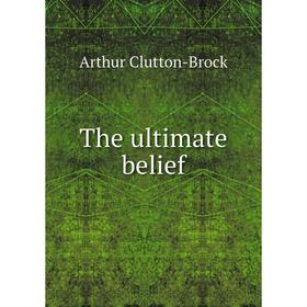 

Книга The ultimate belief. Arthur Clutton-Brock