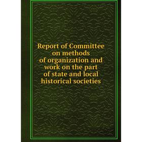 

Книга Report of Committee on methods of organization and work on the part of state and local historical societies. American historical association