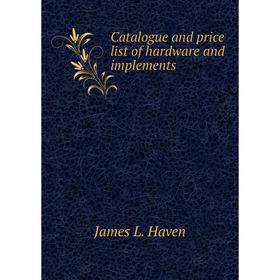 

Книга Catalogue and price list of hardware and implements. James L. Haven