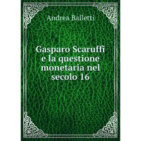 

Книга Gasparo Scaruffi e la questione monetaria nel secolo 16. Andrea Balletti