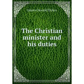 

Книга The Christian minister and his duties. James Oswald Dykes