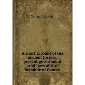 

Книга A short account of the ancient history, present government and laws of the Republic of Geneva. George Keate