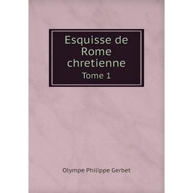 

Книга Esquisse de Rome chretienne. Tome 1. Olympe Philippe Gerbet
