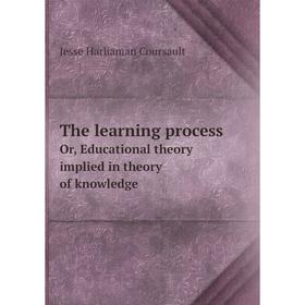 

Книга The learning process. Or, Educational theory implied in theory of knowledge. Jesse Harliaman Coursault