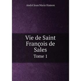 

Книга Vie de Saint François de Sales. Tome 1. André Jean Marie Hamon