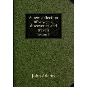 

Книга A new collection of voyages, discoveries and travelsVolume 5. John Adams