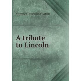 

Книга A tribute to Lincoln. Sumner Franklin Claflin