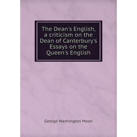 

Книга The Dean's English, a criticism on the Dean of Canterbury's Essays on the Queen's English. George Washington Moon