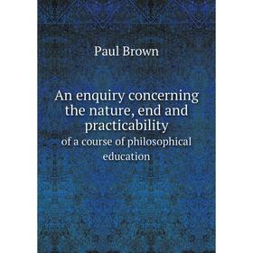 

Книга An enquiry concerning the nature, end and practicabilityof a course of philosophical education. Paul Brown