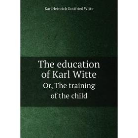 

Книга The education of Karl Witte Or, The training of the child. Karl Heinrich Gottfried Witte, H. Addington Bruce, Leo Wiener