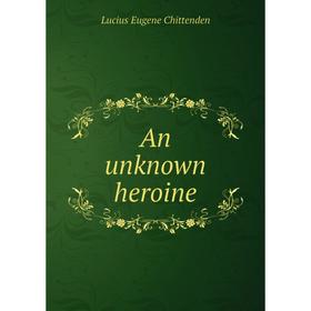 

Книга An unknown heroine. Lucius Eugene Chittenden