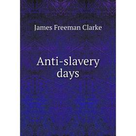 

Книга Anti-slavery days. James Freeman Clarke