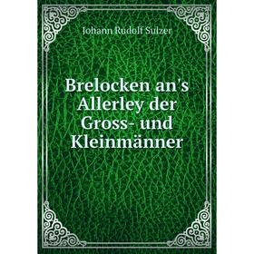 

Книга Brelocken an's Allerley der Gross- und Kleinmänner. Johann Rudolf Sulzer