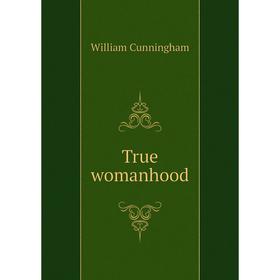 

Книга True womanhood. W. Cunningham