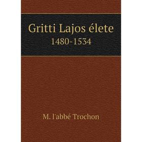 

Книга Gritti Lajos élete 1480-1534. M. l'abbé Trochon