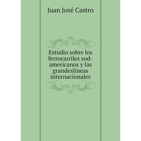 

Книга Estudio sobre los ferrocarriles sud-americanos y las grandeslíneas internacionales. Juan José Castro