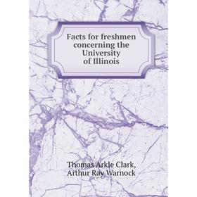 

Книга Facts for freshmen concerning the University of Illinois. Thomas Arkle Clark, Arthur Ray Warnock
