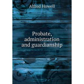 

Книга Probate, administration and guardianship. Alfred Howell