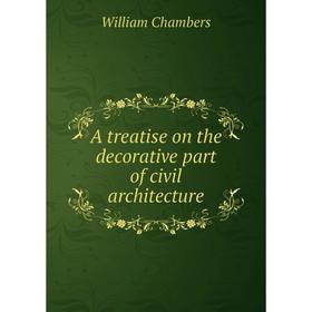 

Книга A treatise on the decorative part of civil architecture. William Chambers