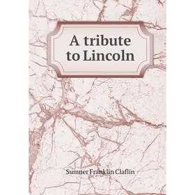 

Книга A tribute to Lincoln. Sumner Franklin Claflin