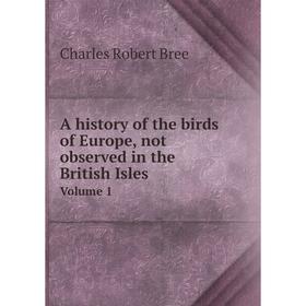 

Книга A history of the birds of Europe, not observed in the British IslesVolume 1. Charles Robert Bree
