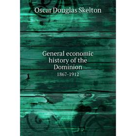 

Книга General economic history of the Dominion 1867-1912. Oscar Douglas Skelton