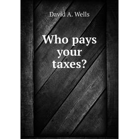 

Книга Who pays your taxes Bolton Hall, David A. Wells