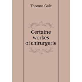 

Книга Certaine workes of chirurgerie. Thomas Gale