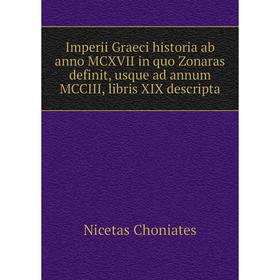 

Книга Imperii Graeci historia ab anno MCXVII in quo Zonaras definit, usque ad annum MCCIII, libris XIX descripta. Nicetas Choniates