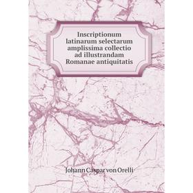 

Книга Inscriptionum latinarum selectarum amplissima collectio ad illustrandam Romanae antiquitatis. Johann Caspar von Orelli