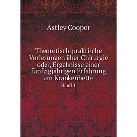

Книга Theoretisch-praktische Vorlesungen über Chirurgie oder, Ergebnisse einer fünfzigjährigen Erfahrung am Krankenbette Band 1. Astley Cooper