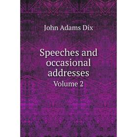 

Книга Speeches and occasional addresses. Volume 2. John Adams Dix